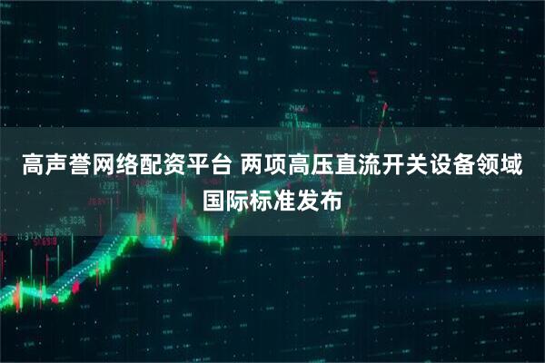 高声誉网络配资平台 两项高压直流开关设备领域国际标准发布