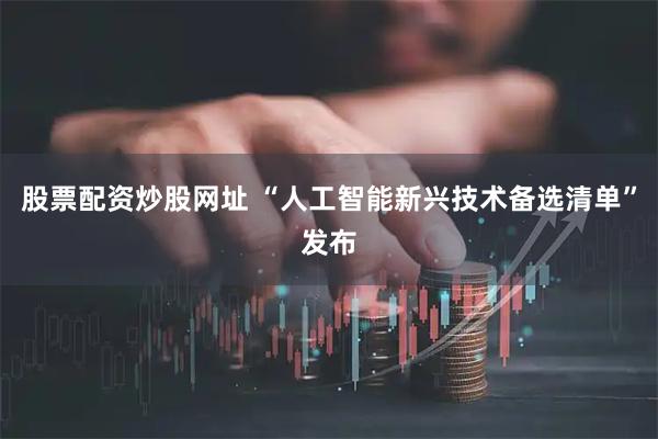 股票配资炒股网址 “人工智能新兴技术备选清单”发布