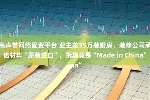 高声誉网络配资平台 业主花35万装婚房，装修公司承诺材料“原装进口”，拆箱竟是“Made in China”