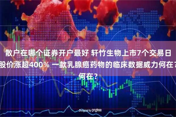 散户在哪个证券开户最好 轩竹生物上市7个交易日股价涨超400% 一款乳腺癌药物的临床数据威力何在？