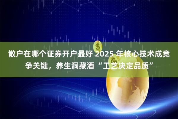 散户在哪个证券开户最好 2025 年核心技术成竞争关键，养生洞藏酒 “工艺决定品质”