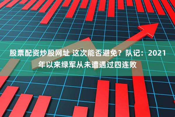 股票配资炒股网址 这次能否避免？队记：2021年以来绿军从未遭遇过四连败