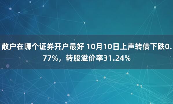 散户在哪个证券开户最好 10月10日上声转债下跌0.77%，转股溢价率31.24%
