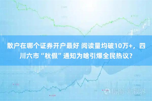 散户在哪个证券开户最好 阅读量均破10万+，四川六市“秋假”通知为啥引爆全民热议？