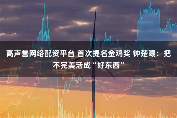 高声誉网络配资平台 首次提名金鸡奖 钟楚曦：把不完美活成“好东西”