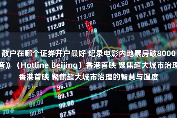 散户在哪个证券开户最好 纪录电影内地票房破8000万！《您的声音》（Hotline Beijing）香港首映 聚焦超大城市治理的智慧与温度