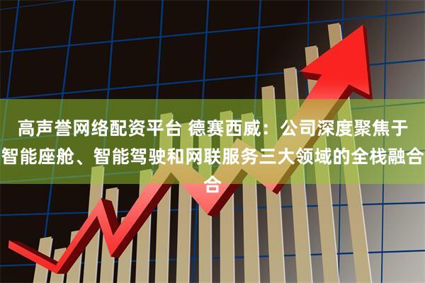高声誉网络配资平台 德赛西威：公司深度聚焦于智能座舱、智能驾驶和网联服务三大领域的全栈融合