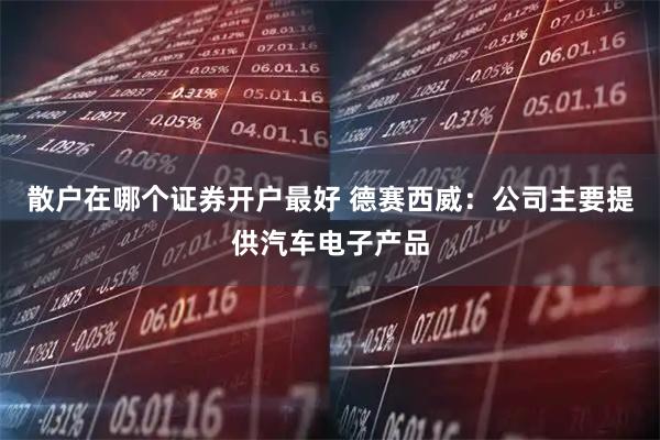 散户在哪个证券开户最好 德赛西威：公司主要提供汽车电子产品