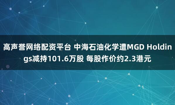 高声誉网络配资平台 中海石油化学遭MGD Holdings减持101.6万股 每股作价约2.3港元