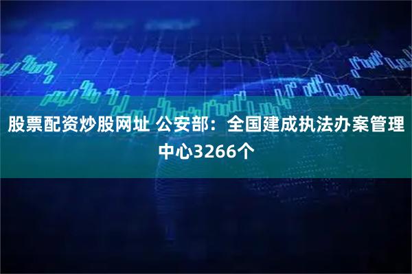 股票配资炒股网址 公安部：全国建成执法办案管理中心3266个