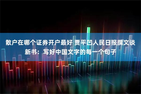 散户在哪个证券开户最好 贾平凹人民日报撰文谈新书：写好中国文字的每一个句子