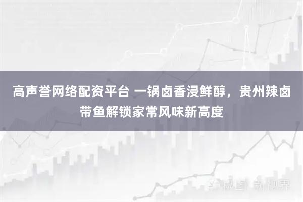 高声誉网络配资平台 一锅卤香浸鲜醇，贵州辣卤带鱼解锁家常风味新高度