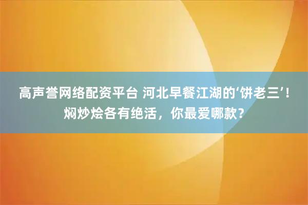 高声誉网络配资平台 河北早餐江湖的‘饼老三’！焖炒烩各有绝活，你最爱哪款？