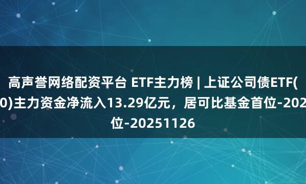 高声誉网络配资平台 ETF主力榜 | 上证公司债ETF(511070)主力资金净流入13.29亿元，居可比基金首位-20251126