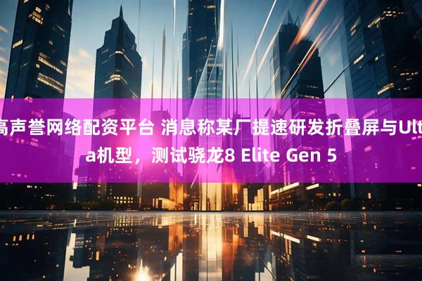 高声誉网络配资平台 消息称某厂提速研发折叠屏与Ultra机型，测试骁龙8 Elite Gen 5