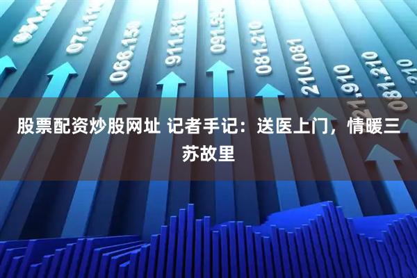 股票配资炒股网址 记者手记：送医上门，情暖三苏故里