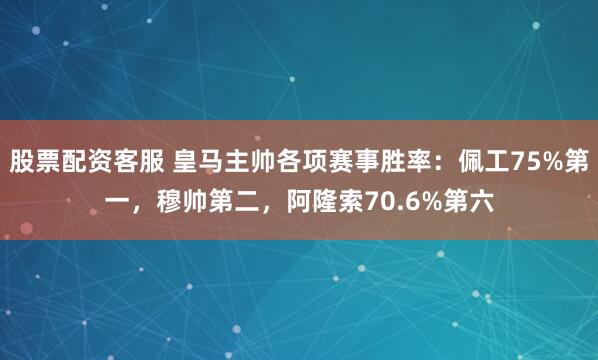股票配资客服 皇马主帅各项赛事胜率：佩工75%第一，穆帅第二，阿隆索70.6%第六