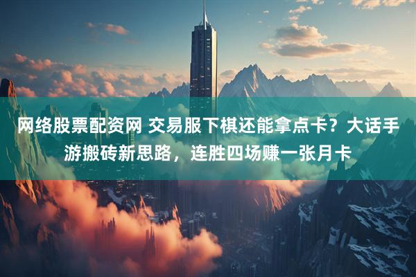 网络股票配资网 交易服下棋还能拿点卡？大话手游搬砖新思路，连胜四场赚一张月卡