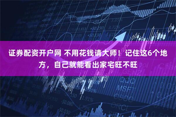 证券配资开户网 不用花钱请大师！记住这6个地方，自己就能看出家宅旺不旺