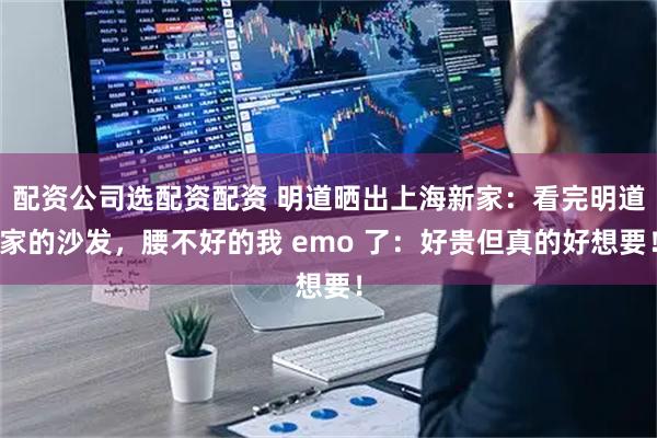 配资公司选配资配资 明道晒出上海新家：看完明道家的沙发，腰不好的我 emo 了：好贵但真的好想要！