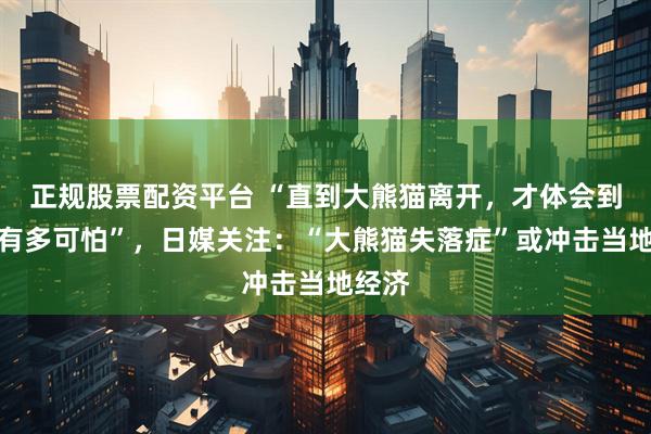 正规股票配资平台 “直到大熊猫离开，才体会到失去有多可怕”，日媒关注：“大熊猫失落症”或冲击当地经济