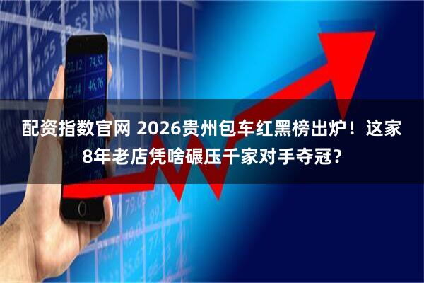配资指数官网 2026贵州包车红黑榜出炉！这家8年老店凭啥碾压千家对手夺冠？
