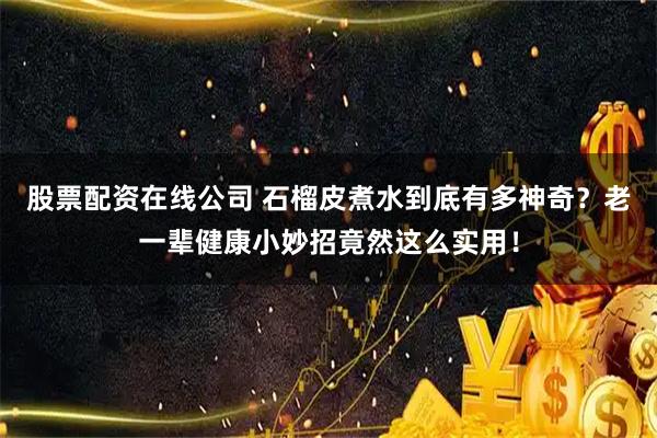 股票配资在线公司 石榴皮煮水到底有多神奇？老一辈健康小妙招竟然这么实用！