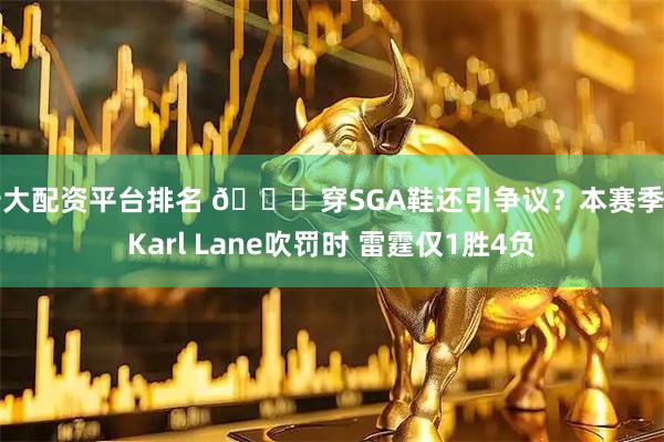 十大配资平台排名 👀穿SGA鞋还引争议？本赛季当Karl Lane吹罚时 雷霆仅1胜4负