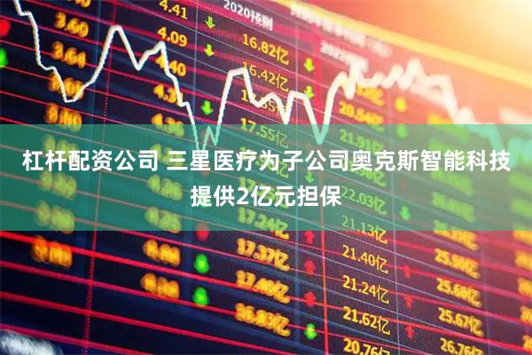 杠杆配资公司 三星医疗为子公司奥克斯智能科技提供2亿元担保