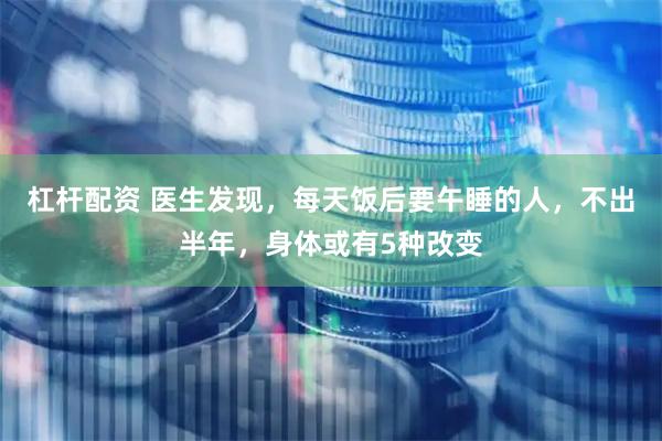 杠杆配资 医生发现，每天饭后要午睡的人，不出半年，身体或有5种改变