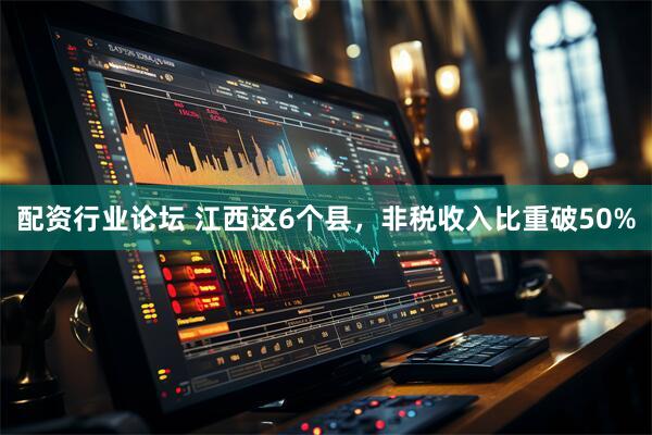 配资行业论坛 江西这6个县，非税收入比重破50%