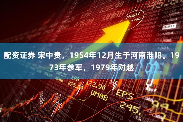 配资证券 宋中贵，1954年12月生于河南淮阳。1973年参军，1979年对越