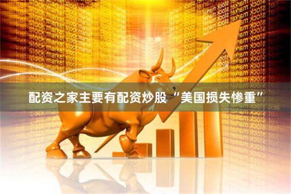 配资之家主要有配资炒股 “美国损失惨重”