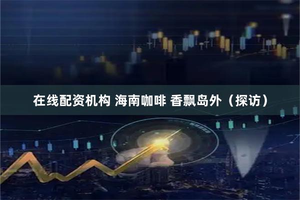 在线配资机构 海南咖啡 香飘岛外（探访）