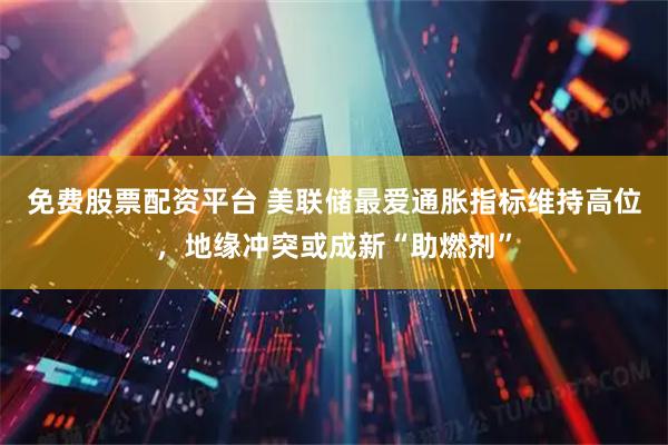免费股票配资平台 美联储最爱通胀指标维持高位，地缘冲突或成新“助燃剂”