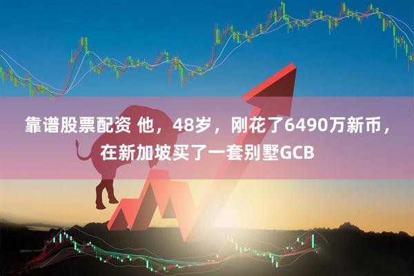 靠谱股票配资 他，48岁，刚花了6490万新币，在新加坡买了一套别墅GCB
